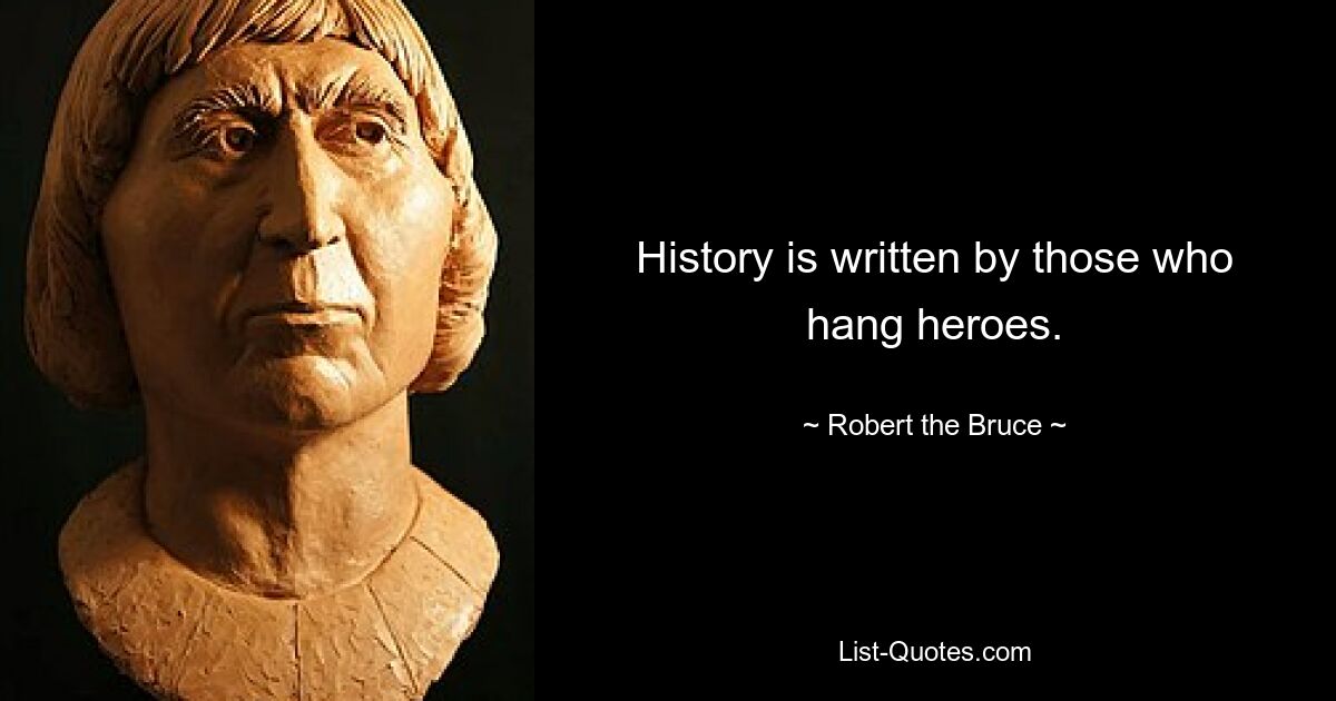 History is written by those who hang heroes. — © Robert the Bruce