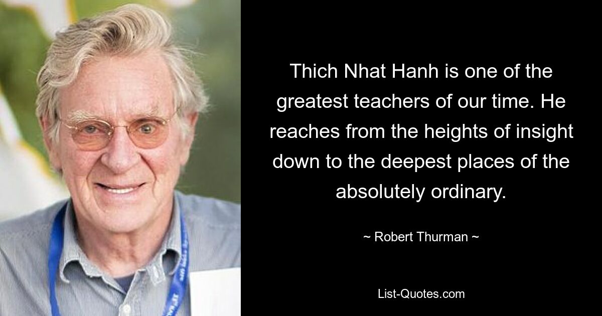 Thich Nhat Hanh is one of the greatest teachers of our time. He reaches from the heights of insight down to the deepest places of the absolutely ordinary. — © Robert Thurman