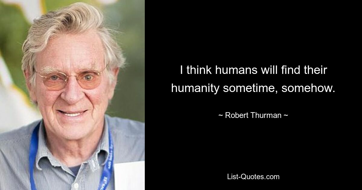 I think humans will find their humanity sometime, somehow. — © Robert Thurman