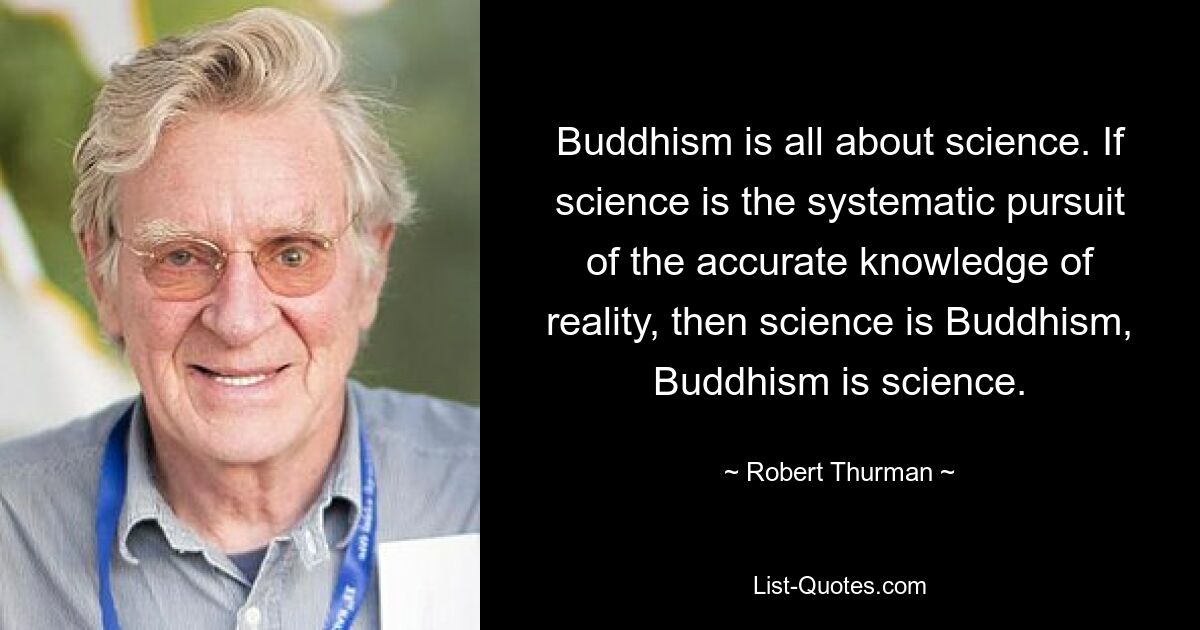 Im Buddhismus dreht sich alles um Wissenschaft. Wenn Wissenschaft das systematische Streben nach genauer Kenntnis der Realität ist, dann ist Wissenschaft Buddhismus, Buddhismus ist Wissenschaft. — © Robert Thurman