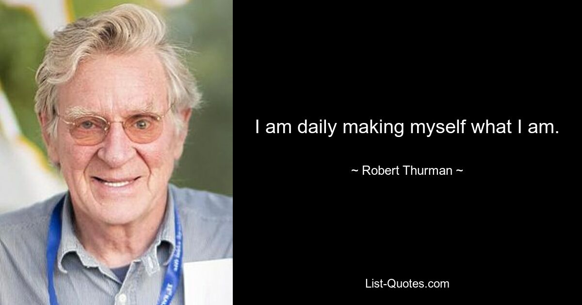 I am daily making myself what I am. — © Robert Thurman