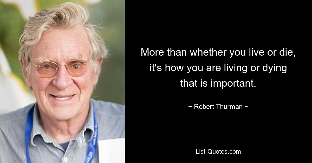 More than whether you live or die, it's how you are living or dying that is important. — © Robert Thurman