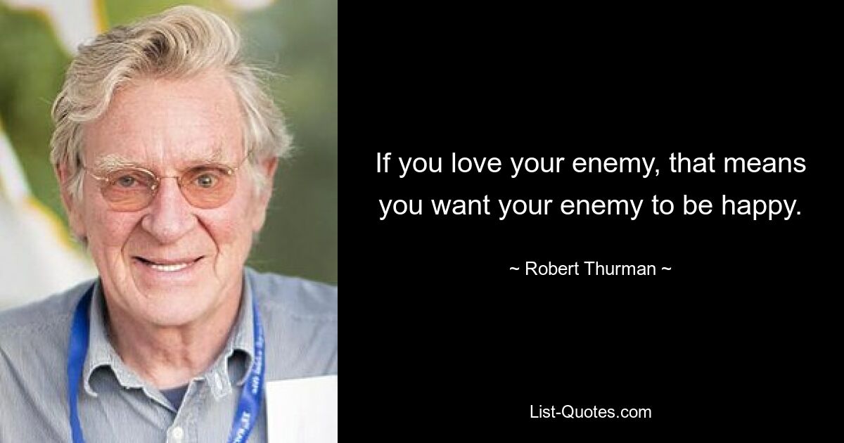 If you love your enemy, that means you want your enemy to be happy. — © Robert Thurman