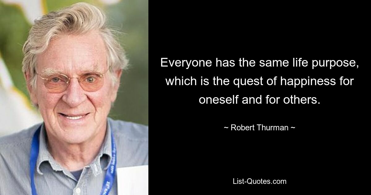 Everyone has the same life purpose, which is the quest of happiness for oneself and for others. — © Robert Thurman