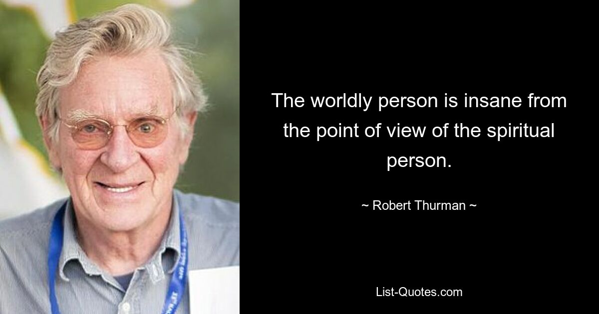 The worldly person is insane from the point of view of the spiritual person. — © Robert Thurman