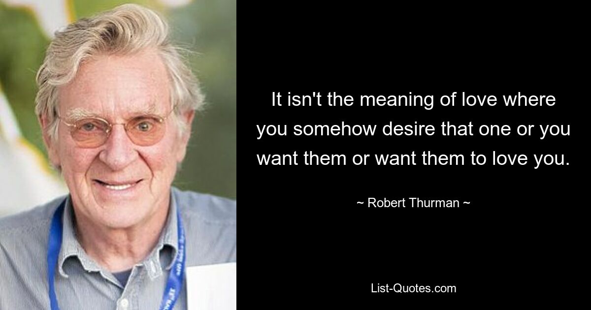 It isn't the meaning of love where you somehow desire that one or you want them or want them to love you. — © Robert Thurman