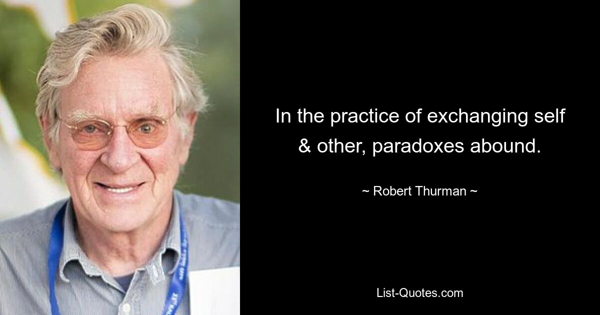 In the practice of exchanging self & other, paradoxes abound. — © Robert Thurman