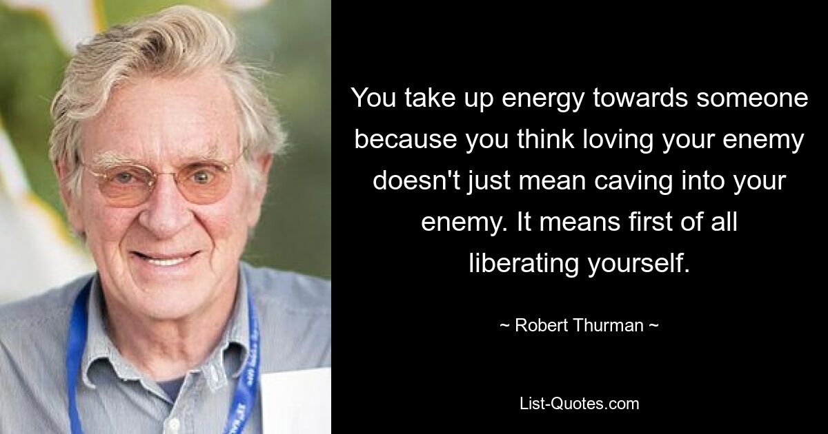 You take up energy towards someone because you think loving your enemy doesn't just mean caving into your enemy. It means first of all liberating yourself. — © Robert Thurman