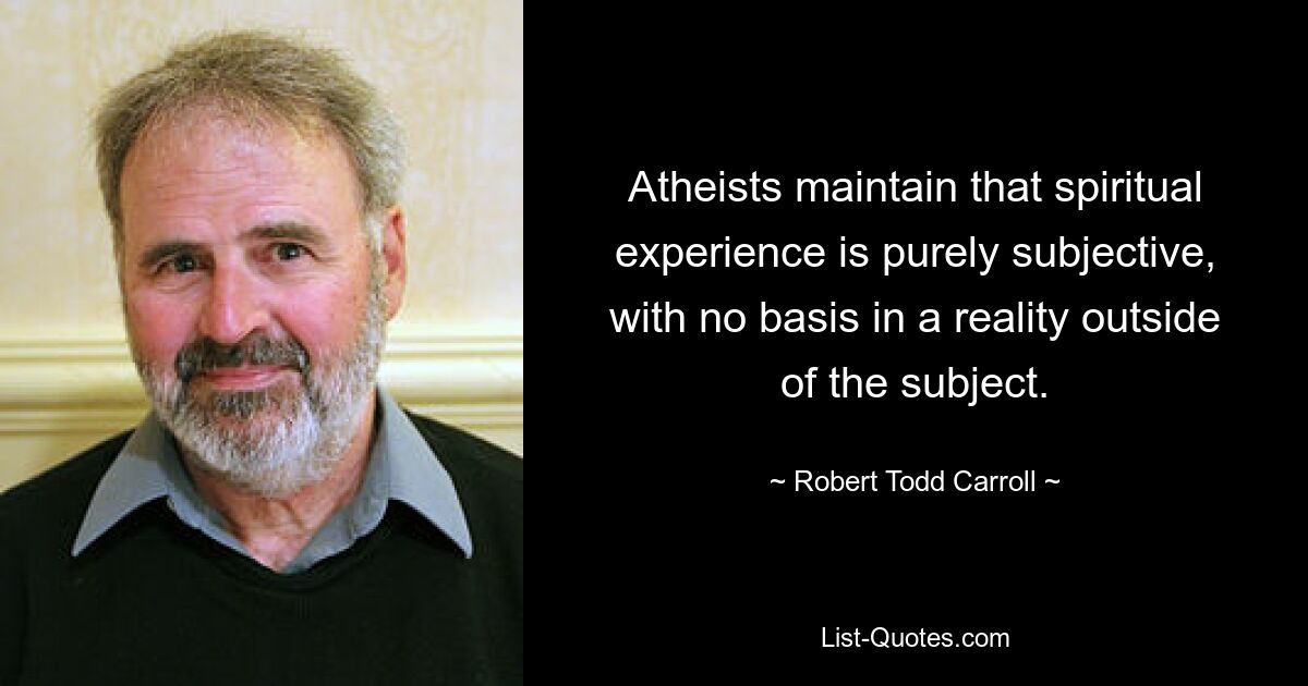 Atheists maintain that spiritual experience is purely subjective, with no basis in a reality outside of the subject. — © Robert Todd Carroll