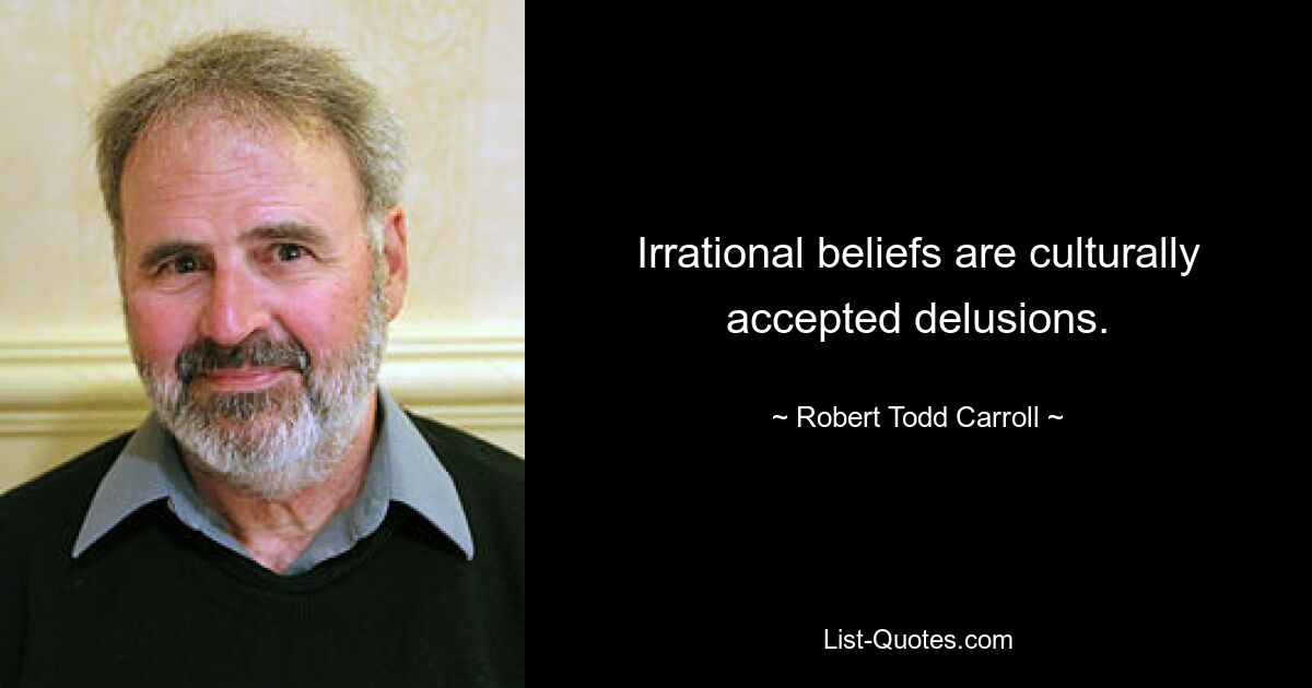 Irrational beliefs are culturally accepted delusions. — © Robert Todd Carroll