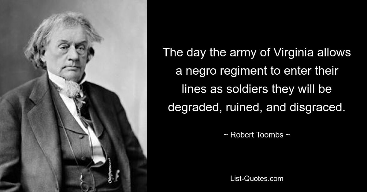 The day the army of Virginia allows a negro regiment to enter their lines as soldiers they will be degraded, ruined, and disgraced. — © Robert Toombs