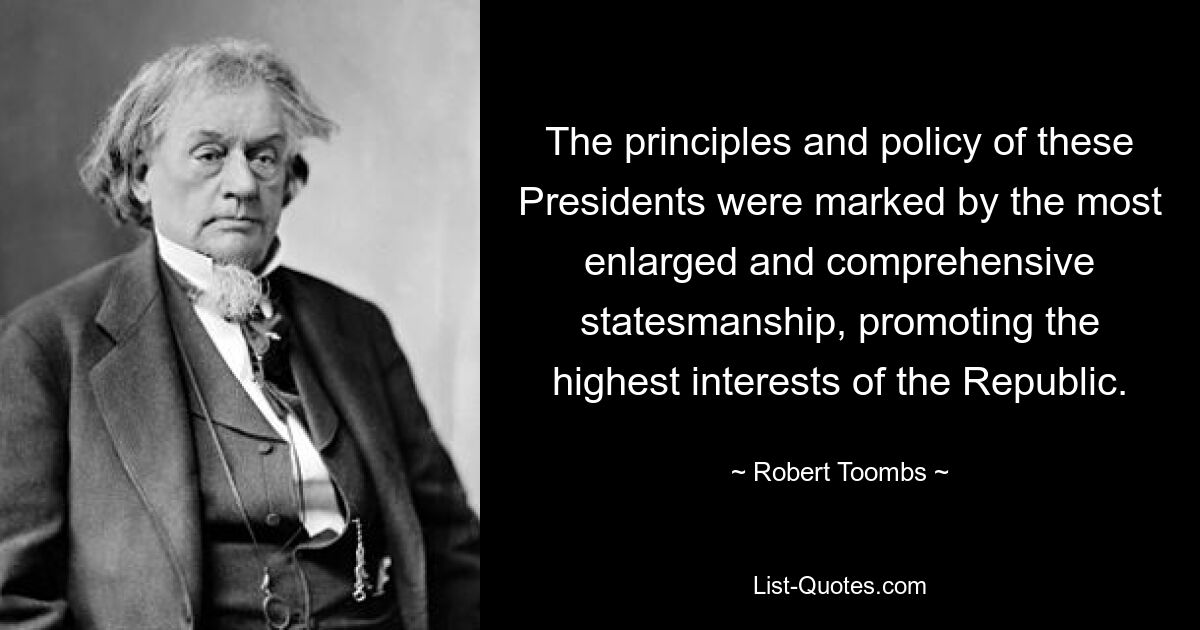 The principles and policy of these Presidents were marked by the most enlarged and comprehensive statesmanship, promoting the highest interests of the Republic. — © Robert Toombs