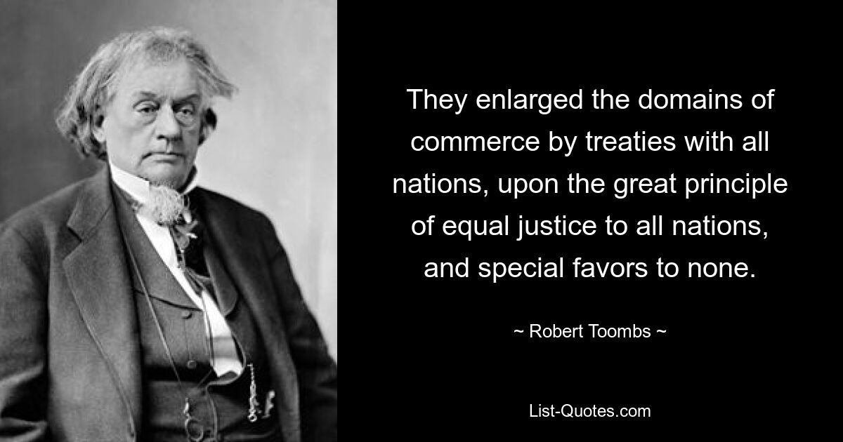 They enlarged the domains of commerce by treaties with all nations, upon the great principle of equal justice to all nations, and special favors to none. — © Robert Toombs