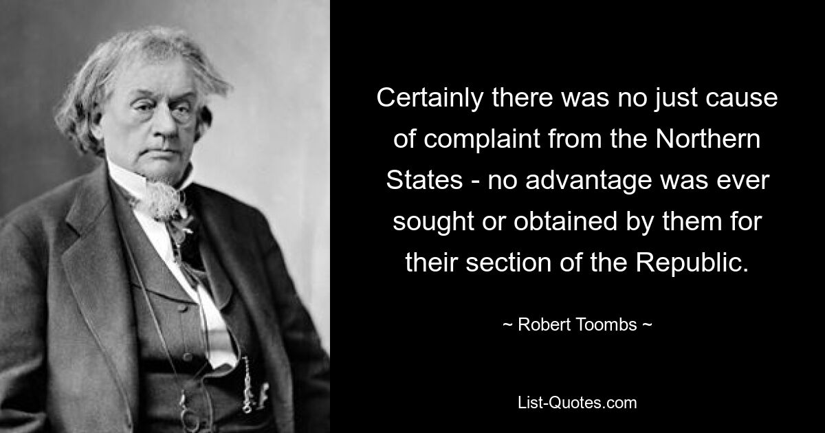 Certainly there was no just cause of complaint from the Northern States - no advantage was ever sought or obtained by them for their section of the Republic. — © Robert Toombs