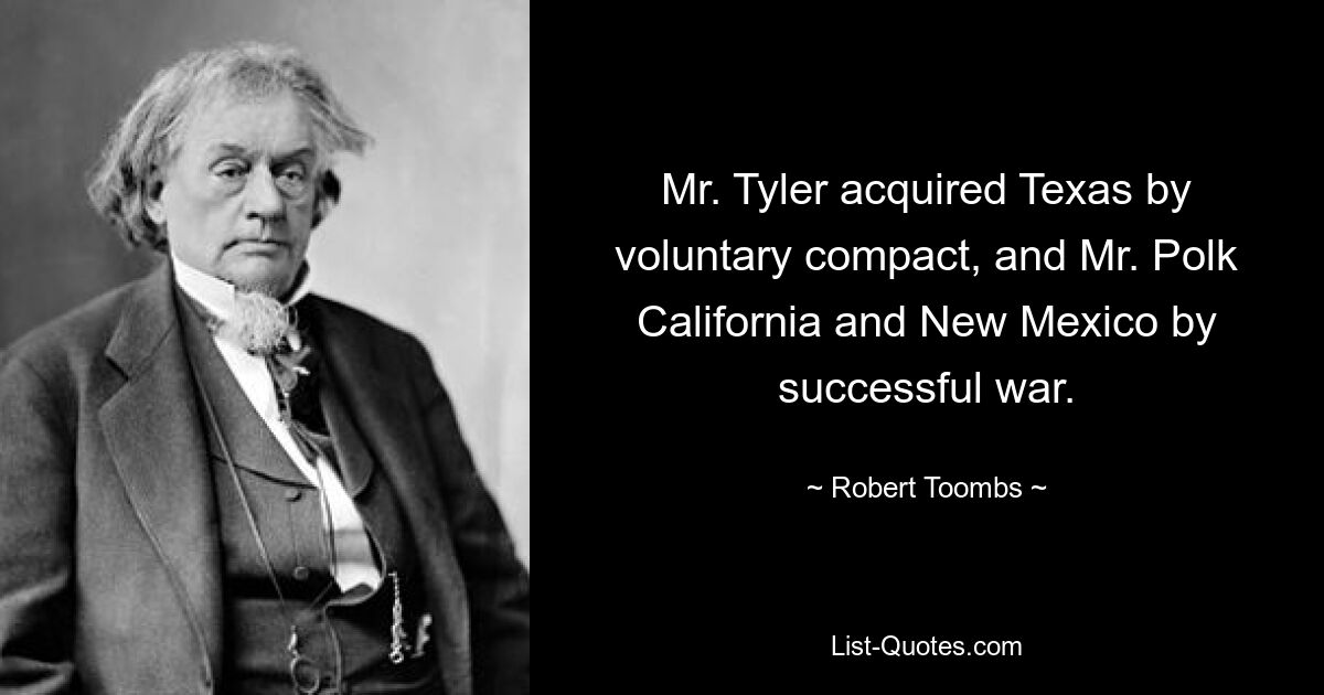 Mr. Tyler acquired Texas by voluntary compact, and Mr. Polk California and New Mexico by successful war. — © Robert Toombs