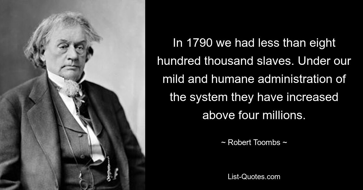 In 1790 we had less than eight hundred thousand slaves. Under our mild and humane administration of the system they have increased above four millions. — © Robert Toombs