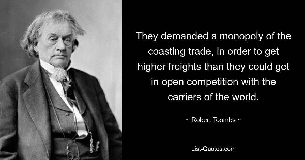 They demanded a monopoly of the coasting trade, in order to get higher freights than they could get in open competition with the carriers of the world. — © Robert Toombs