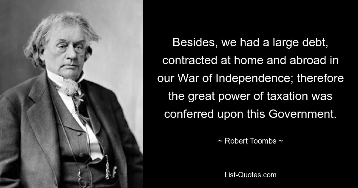 Besides, we had a large debt, contracted at home and abroad in our War of Independence; therefore the great power of taxation was conferred upon this Government. — © Robert Toombs