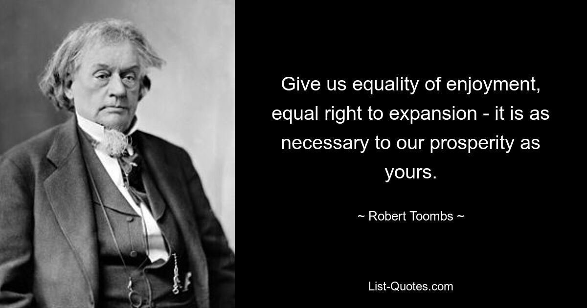 Give us equality of enjoyment, equal right to expansion - it is as necessary to our prosperity as yours. — © Robert Toombs