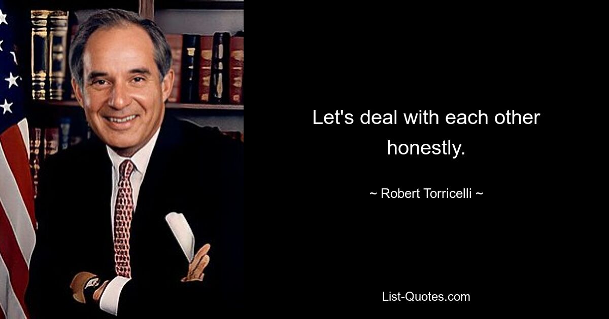 Let's deal with each other honestly. — © Robert Torricelli