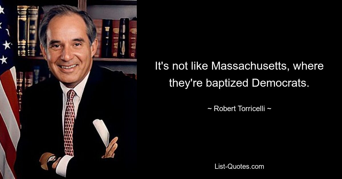 It's not like Massachusetts, where they're baptized Democrats. — © Robert Torricelli