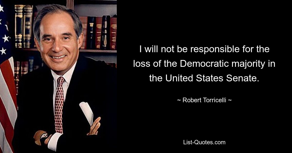 I will not be responsible for the loss of the Democratic majority in the United States Senate. — © Robert Torricelli