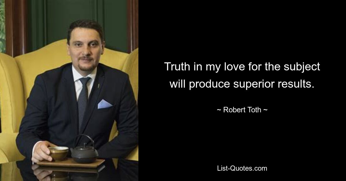 Truth in my love for the subject will produce superior results. — © Robert Toth