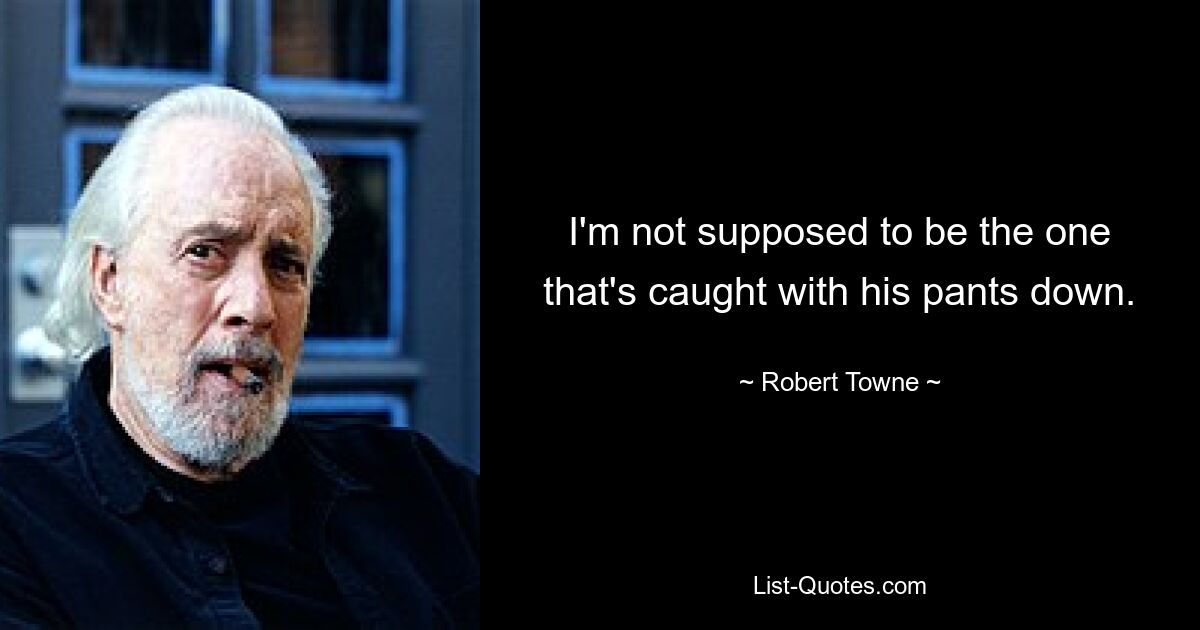 I'm not supposed to be the one that's caught with his pants down. — © Robert Towne