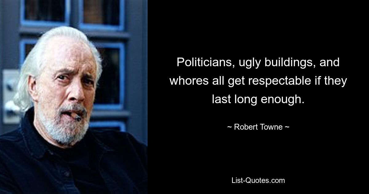 Politicians, ugly buildings, and whores all get respectable if they last long enough. — © Robert Towne