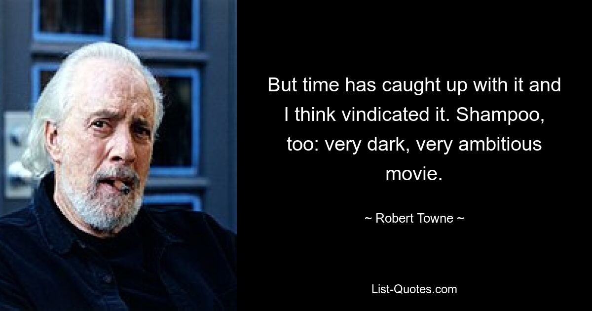 But time has caught up with it and I think vindicated it. Shampoo, too: very dark, very ambitious movie. — © Robert Towne