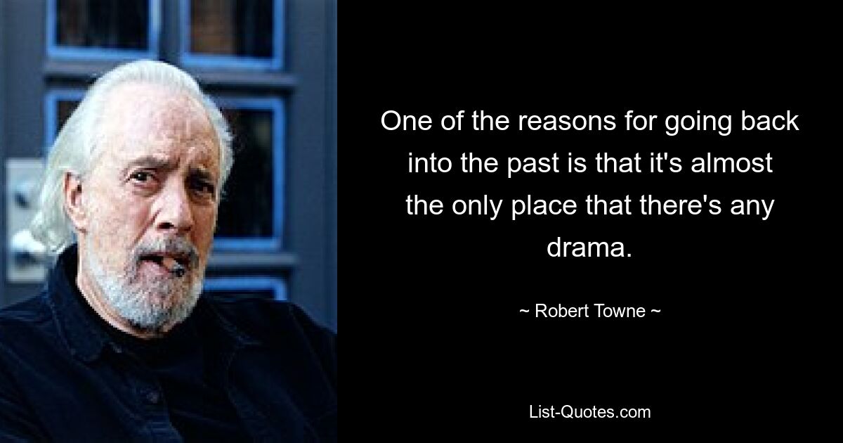 One of the reasons for going back into the past is that it's almost the only place that there's any drama. — © Robert Towne