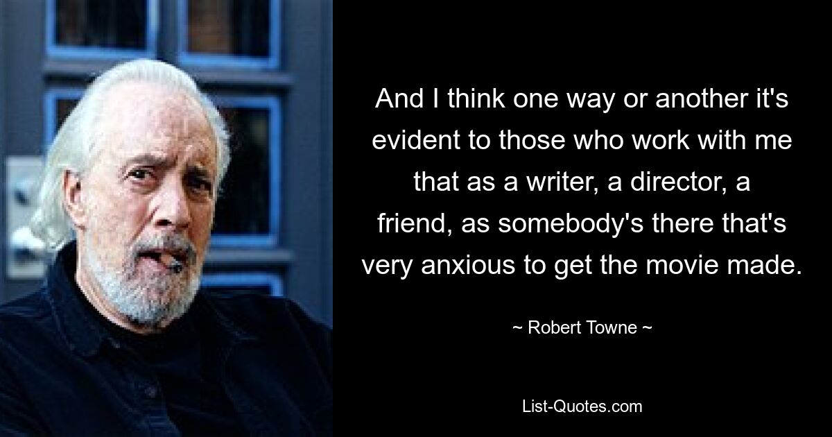 And I think one way or another it's evident to those who work with me that as a writer, a director, a friend, as somebody's there that's very anxious to get the movie made. — © Robert Towne