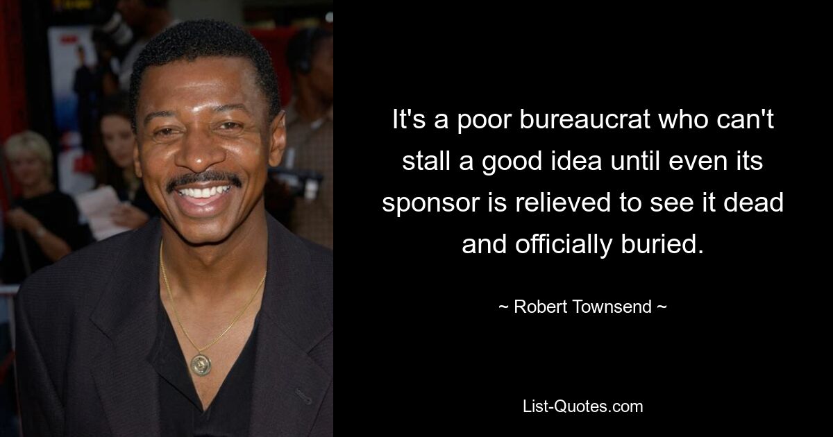 It's a poor bureaucrat who can't stall a good idea until even its sponsor is relieved to see it dead and officially buried. — © Robert Townsend