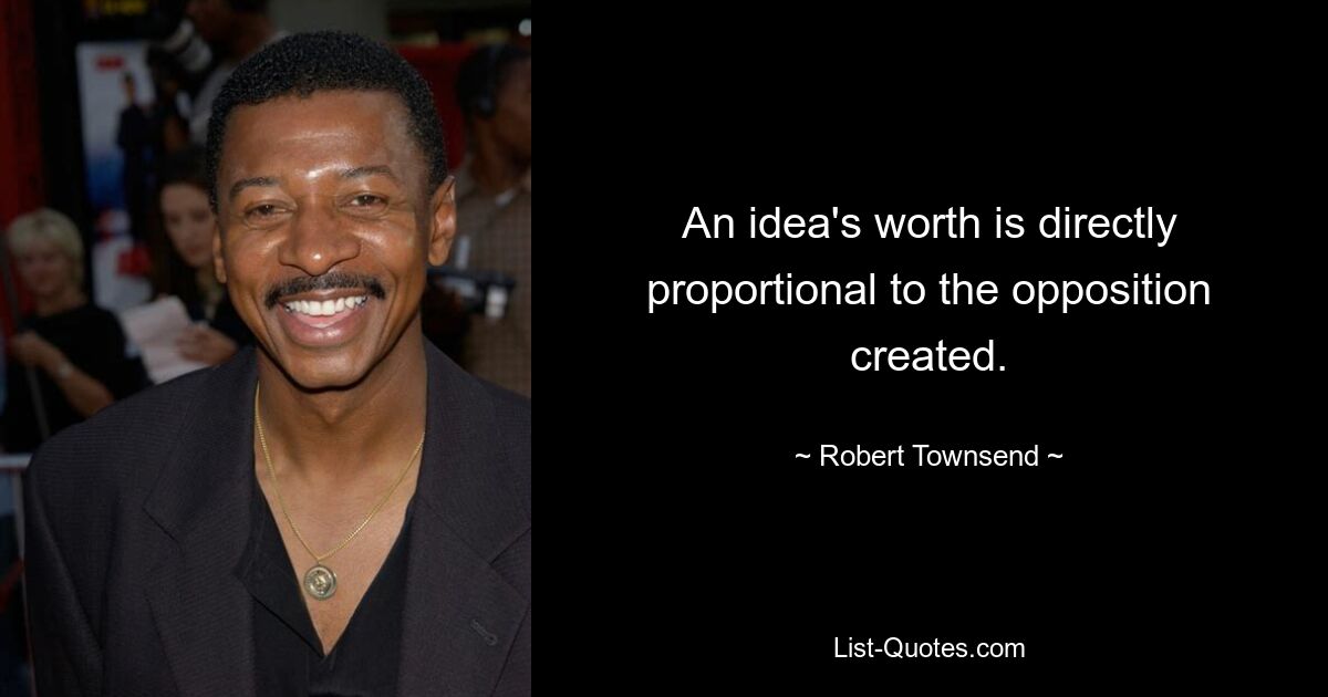 An idea's worth is directly proportional to the opposition created. — © Robert Townsend