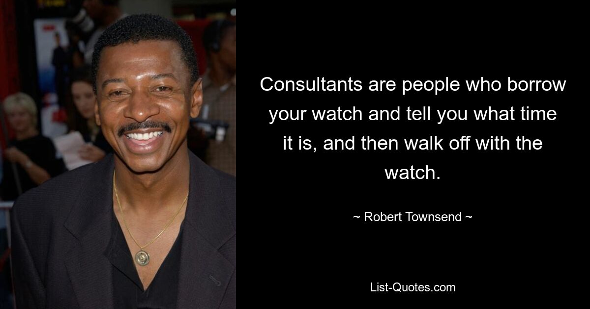 Consultants are people who borrow your watch and tell you what time it is, and then walk off with the watch. — © Robert Townsend