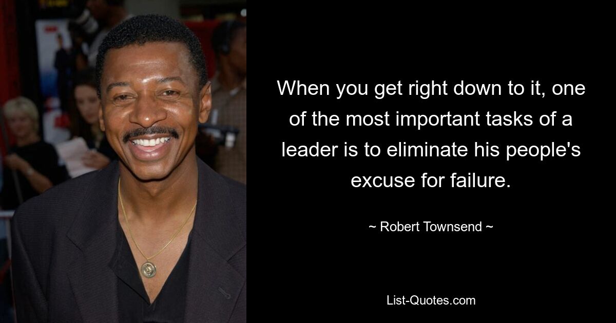 When you get right down to it, one of the most important tasks of a leader is to eliminate his people's excuse for failure. — © Robert Townsend