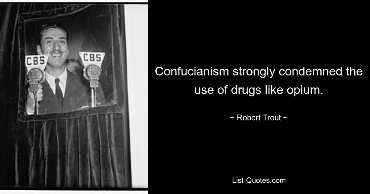 Confucianism strongly condemned the use of drugs like opium. — © Robert Trout