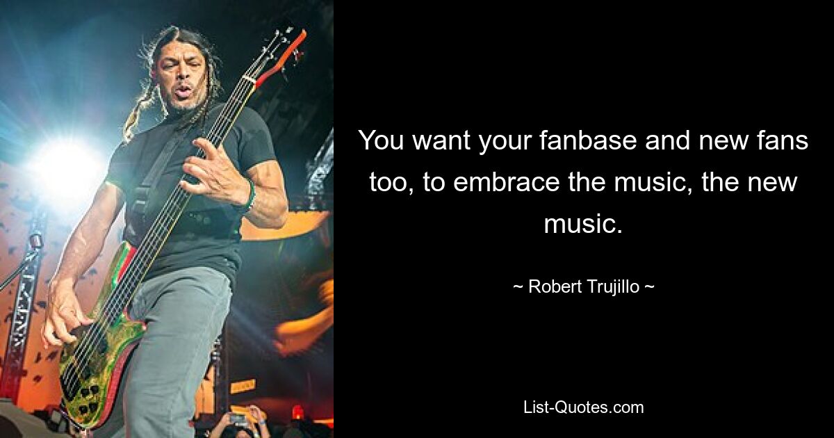 You want your fanbase and new fans too, to embrace the music, the new music. — © Robert Trujillo