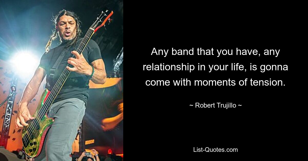 Any band that you have, any relationship in your life, is gonna come with moments of tension. — © Robert Trujillo