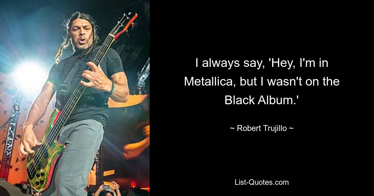 Я всегда говорю: «Эй, я в Metallica, но меня не было в Black Album». — © Роберт Трухильо