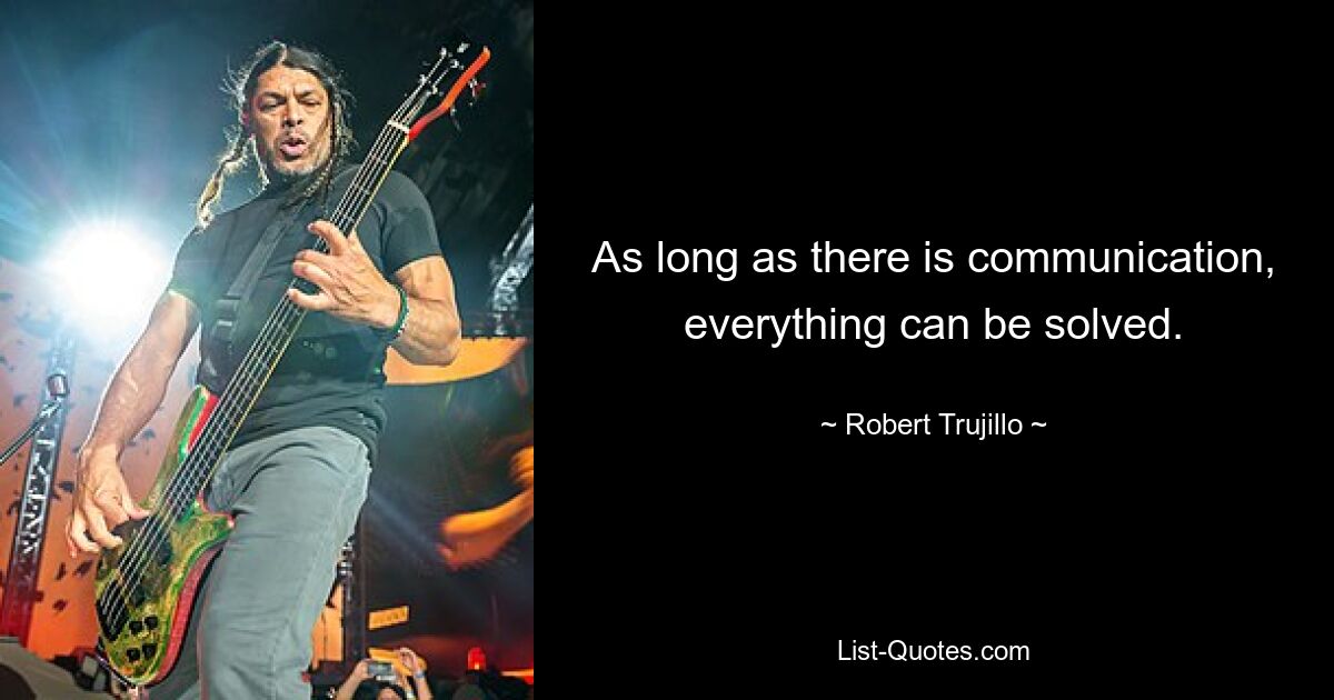 As long as there is communication, everything can be solved. — © Robert Trujillo