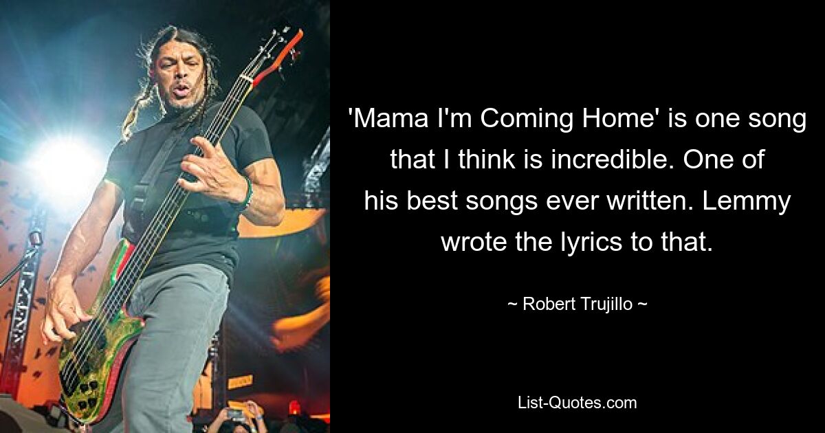 'Mama I'm Coming Home' is one song that I think is incredible. One of his best songs ever written. Lemmy wrote the lyrics to that. — © Robert Trujillo