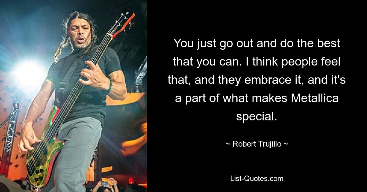 You just go out and do the best that you can. I think people feel that, and they embrace it, and it's a part of what makes Metallica special. — © Robert Trujillo