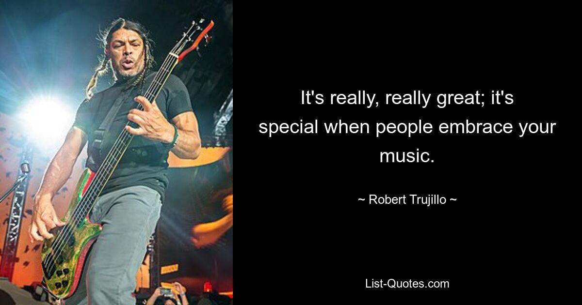 It's really, really great; it's special when people embrace your music. — © Robert Trujillo