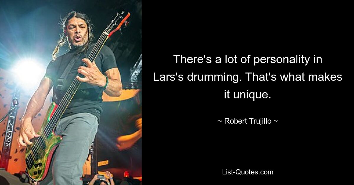 There's a lot of personality in Lars's drumming. That's what makes it unique. — © Robert Trujillo