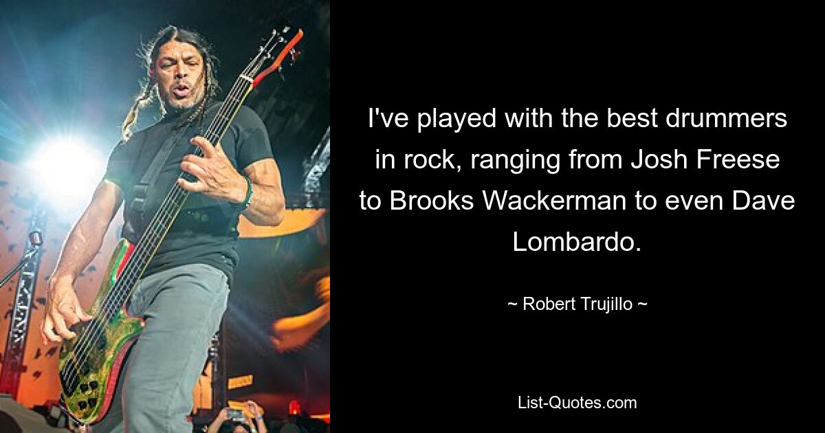 I've played with the best drummers in rock, ranging from Josh Freese to Brooks Wackerman to even Dave Lombardo. — © Robert Trujillo