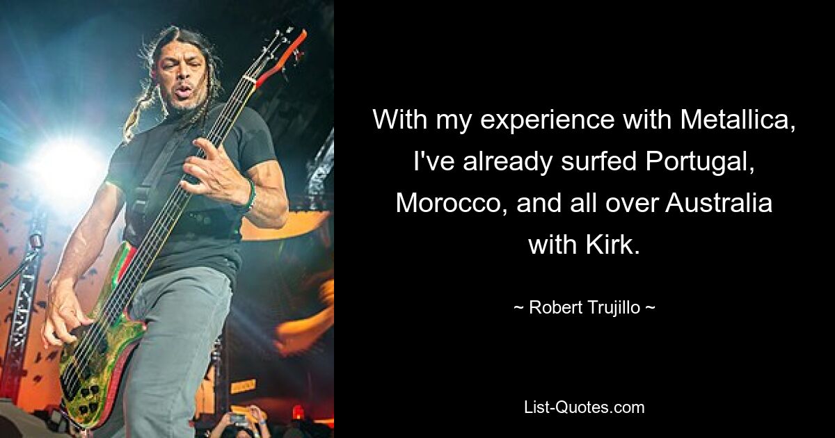 With my experience with Metallica, I've already surfed Portugal, Morocco, and all over Australia with Kirk. — © Robert Trujillo