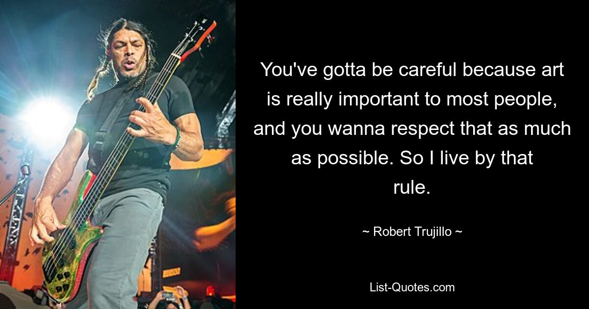 You've gotta be careful because art is really important to most people, and you wanna respect that as much as possible. So I live by that rule. — © Robert Trujillo