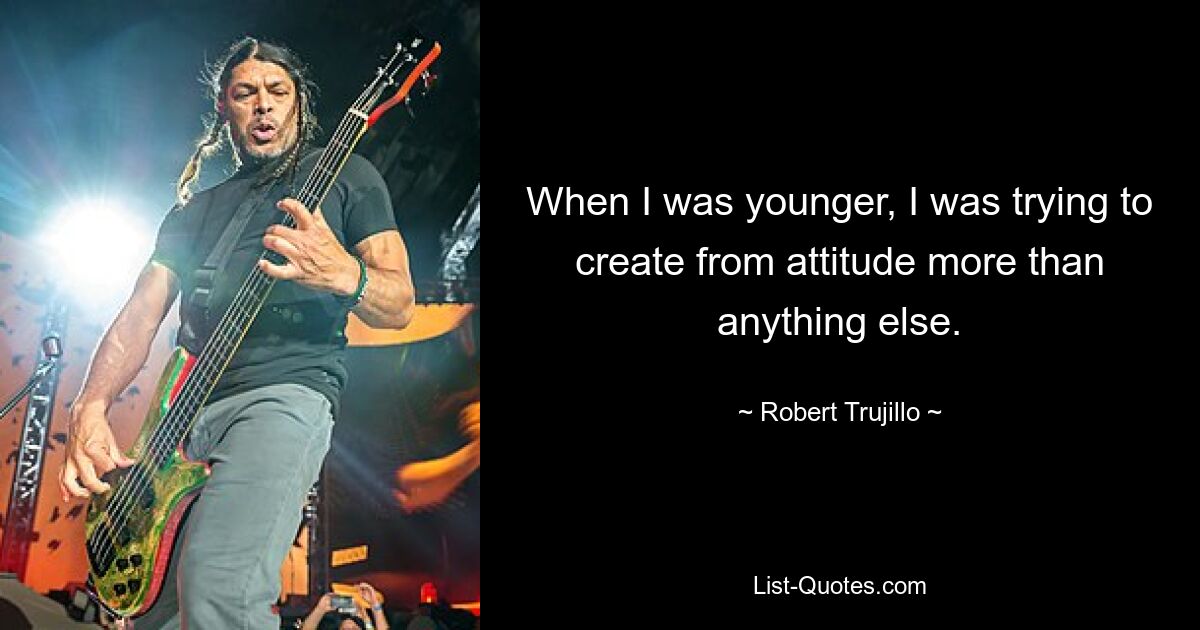 When I was younger, I was trying to create from attitude more than anything else. — © Robert Trujillo