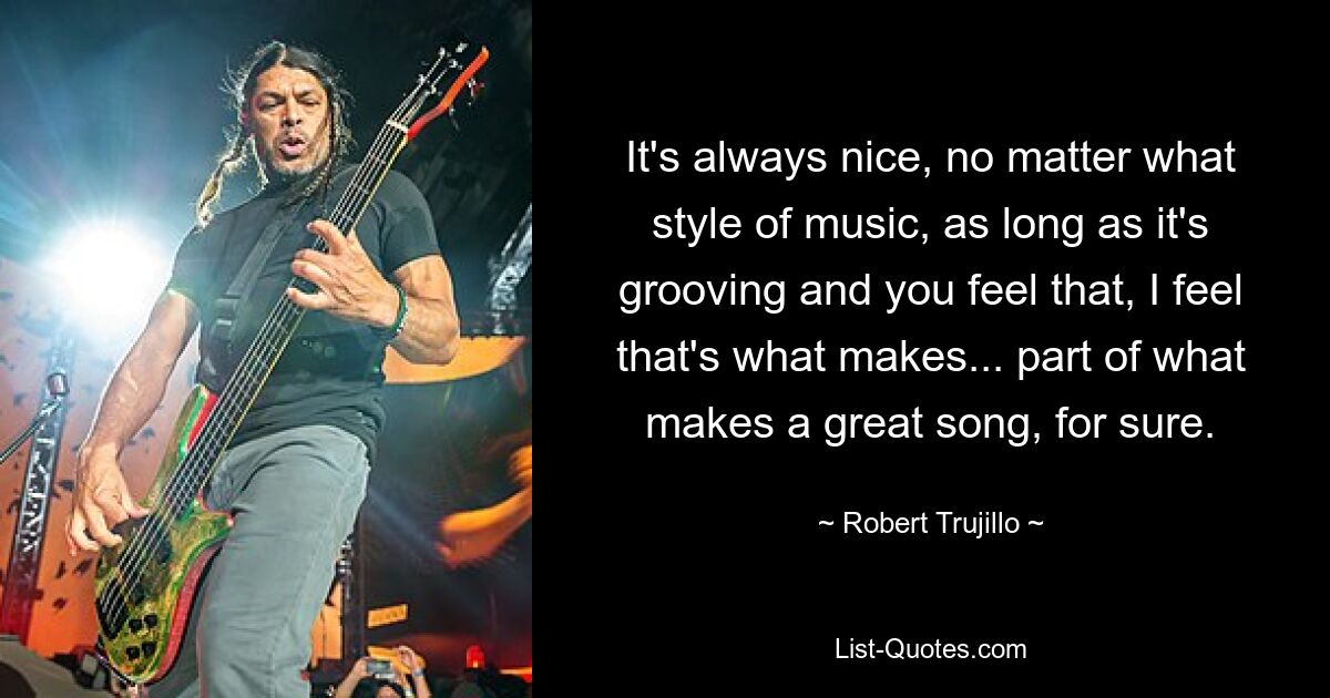 It's always nice, no matter what style of music, as long as it's grooving and you feel that, I feel that's what makes... part of what makes a great song, for sure. — © Robert Trujillo